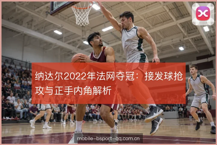 纳达尔2022年法网夺冠:接发球抢攻与正手内角解析
