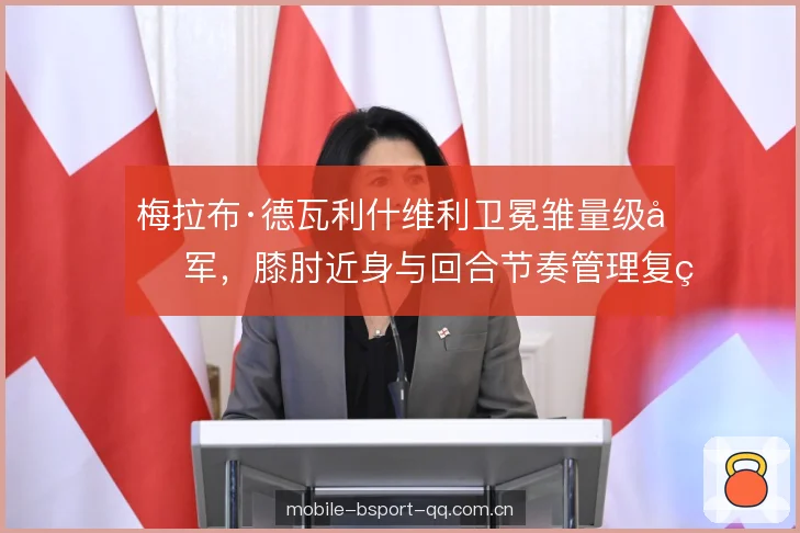 梅拉布·德瓦利什维利卫冕雏量级冠军,膝肘近身与回合节奏管理复盘 梅拉布·德瓦利什维利卫冕雏量级冠军,膝肘近身与回合节奏管理复盘