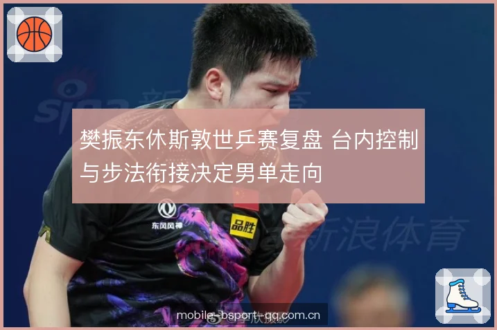 樊振东休斯敦世乒赛复盘 台内控制与步法衔接决定男单走向 樊振东休斯敦世乒赛复盘 台内控制与步法衔接决定男单走向